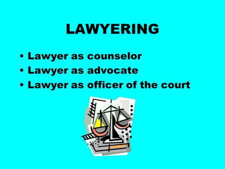 LAWYERING Lawyer as counselor Lawyer as advocate Lawyer as officer of the court.