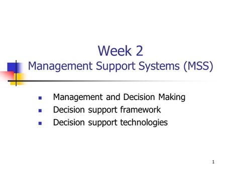 1 Week 2 Management Support Systems (MSS) Management and Decision Making Decision support framework Decision support technologies.