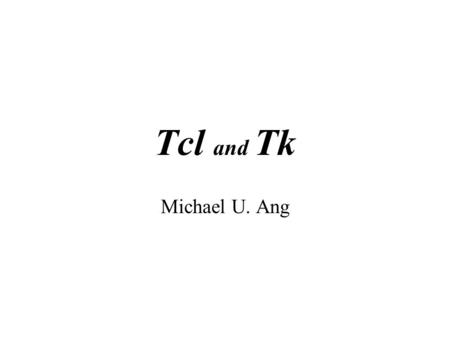 Tcl and Tk Michael U. Ang. history and purpose How it started originally intended to be a reusable command language. After implementing several such.