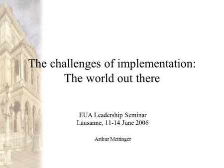 The challenges of implementation: The world out there EUA Leadership Seminar Lausanne, 11-14 June 2006 Arthur Mettinger.