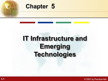 5.1 © 2007 by Prentice Hall 5 Chapter IT Infrastructure and Emerging Technologies.