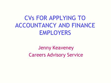 CVs FOR APPLYING TO ACCOUNTANCY AND FINANCE EMPLOYERS Jenny Keaveney Careers Advisory Service.