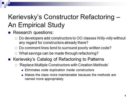 1 Kerievsky’s Constructor Refactoring – An Empirical Study Research questions:  Do developers add constructors to OO classes Willy-nilly without any regard.