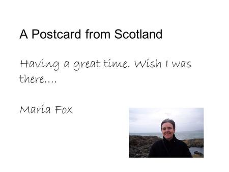 A Postcard from Scotland Having a great time. Wish I was there…. Maria Fox.