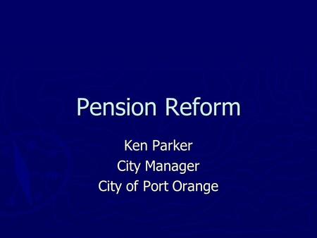 Pension Reform Ken Parker City Manager City of Port Orange.