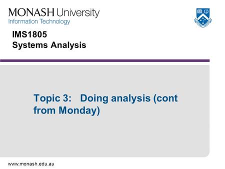 Www.monash.edu.au IMS1805 Systems Analysis Topic 3: Doing analysis (cont from Monday)