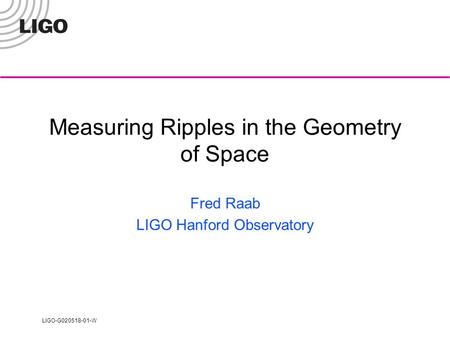 LIGO-G020518-01-W Measuring Ripples in the Geometry of Space Fred Raab LIGO Hanford Observatory.
