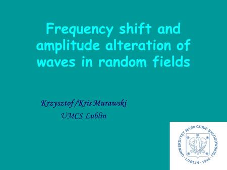 Krzysztof /Kris Murawski UMCS Lublin Frequency shift and amplitude alteration of waves in random fields.