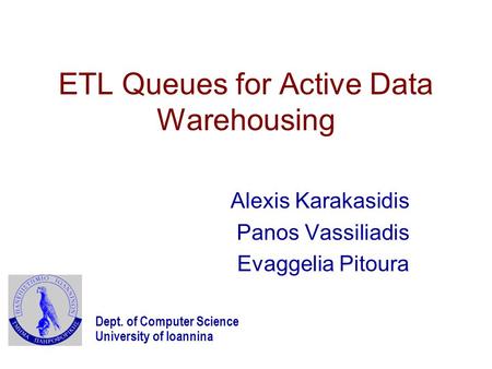 ETL Queues for Active Data Warehousing Alexis Karakasidis Panos Vassiliadis Evaggelia Pitoura Dept. of Computer Science University of Ioannina.