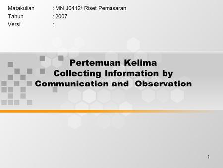1 Pertemuan Kelima Collecting Information by Communication and Observation Matakuliah: MN J0412/ Riset Pemasaran Tahun: 2007 Versi: