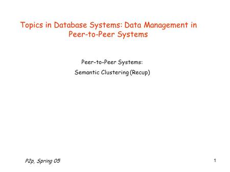 P2p, Spring 05 1 Topics in Database Systems: Data Management in Peer-to-Peer Systems Peer-to-Peer Systems: Semantic Clustering (Recup)