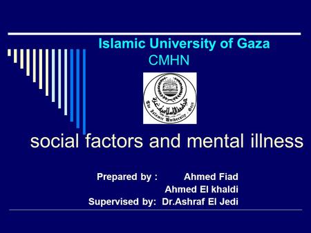 Islamic University of Gaza CMHN social factors and mental illness Prepared by : Ahmed Fiad Ahmed El khaldi Supervised by: Dr.Ashraf El Jedi.