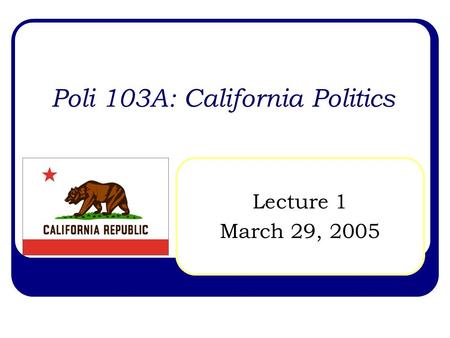 Poli 103A: California Politics Lecture 1 March 29, 2005.
