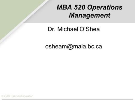 © 2007 Pearson Education MBA 520 Operations Management Dr. Michael O’Shea