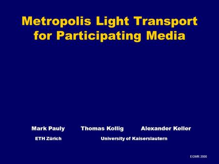EGWR 2000 Metropolis Light Transport for Participating Media Mark Pauly Thomas KolligAlexander Keller ETH ZürichUniversity of Kaiserslautern.