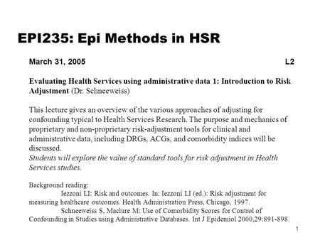 1 EPI235: Epi Methods in HSR March 31, 2005 L2 Evaluating Health Services using administrative data 1: Introduction to Risk Adjustment (Dr. Schneeweiss)