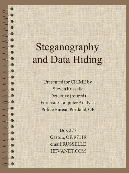 Steganography and Data Hiding Presented for CRIME by Steven Russelle Detective (retired) Forensic Computer Analysis Police Bureau Portland, OR Box 277.