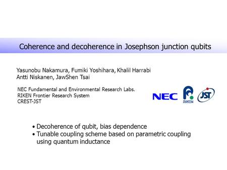 Coherence and decoherence in Josephson junction qubits Yasunobu Nakamura, Fumiki Yoshihara, Khalil Harrabi Antti Niskanen, JawShen Tsai NEC Fundamental.