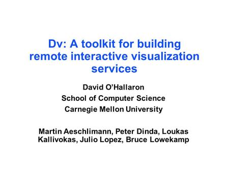 Dv: A toolkit for building remote interactive visualization services David O’Hallaron School of Computer Science Carnegie Mellon University Martin Aeschlimann,