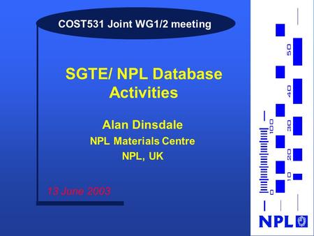 COST531 Joint WG1/2 meeting SGTE/ NPL Database Activities 13 June 2003 Alan Dinsdale NPL Materials Centre NPL, UK.