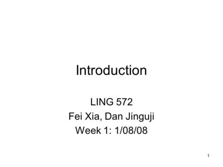 1 Introduction LING 572 Fei Xia, Dan Jinguji Week 1: 1/08/08.