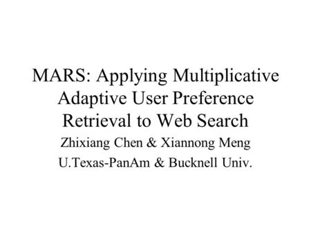 MARS: Applying Multiplicative Adaptive User Preference Retrieval to Web Search Zhixiang Chen & Xiannong Meng U.Texas-PanAm & Bucknell Univ.