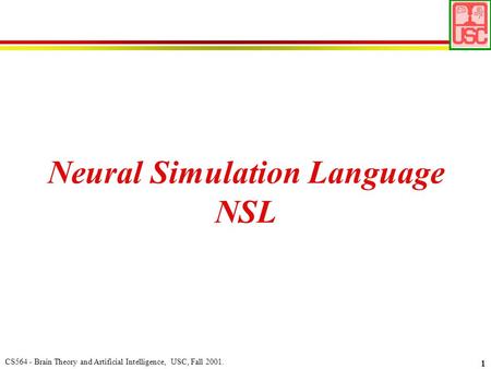 CS564 - Brain Theory and Artificial Intelligence, USC, Fall 2001. 1 Neural Simulation Language NSL.
