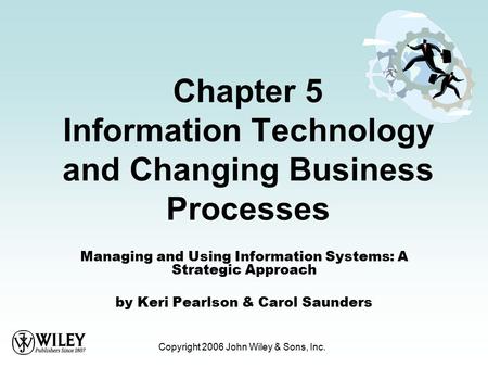Copyright 2006 John Wiley & Sons, Inc. Chapter 5 Information Technology and Changing Business Processes Managing and Using Information Systems: A Strategic.