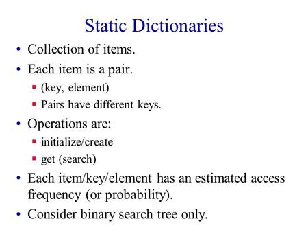 Static Dictionaries Collection of items. Each item is a pair.  (key, element)  Pairs have different keys. Operations are:  initialize/create  get (search)