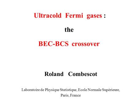 Ultracold Fermi gases : the BEC-BCS crossover Roland Combescot Laboratoire de Physique Statistique, Ecole Normale Supérieure, Paris, France.