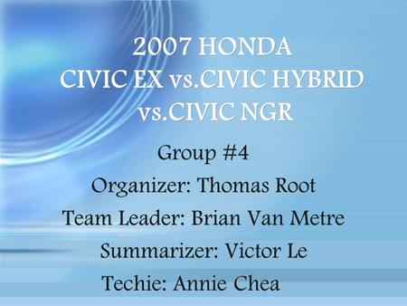 2007 HONDA CIVIC EX vs.CIVIC HYBRID vs.CIVIC NGR Group #4 Organizer: Thomas Root Team Leader: Brian Van Metre Summarizer: Victor Le Techie: Annie Chea.