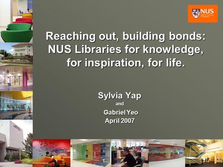 1 Reaching out, building bonds: NUS Libraries for knowledge, for inspiration, for life. Sylvia Yap and Gabriel Yeo Gabriel Yeo April 2007.