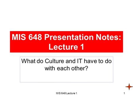 MIS 648 Lecture 11 MIS 648 Presentation Notes: Lecture 1 What do Culture and IT have to do with each other?