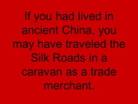 If you had lived in ancient China, you may have traveled the Silk Roads in a caravan as a trade merchant.