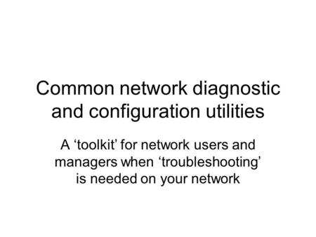 Common network diagnostic and configuration utilities A ‘toolkit’ for network users and managers when ‘troubleshooting’ is needed on your network.