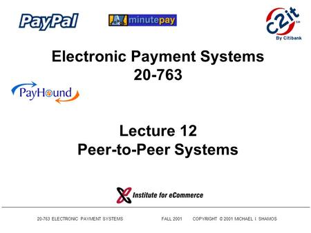 20-763 ELECTRONIC PAYMENT SYSTEMSFALL 2001COPYRIGHT © 2001 MICHAEL I. SHAMOS Electronic Payment Systems 20-763 Lecture 12 Peer-to-Peer Systems.