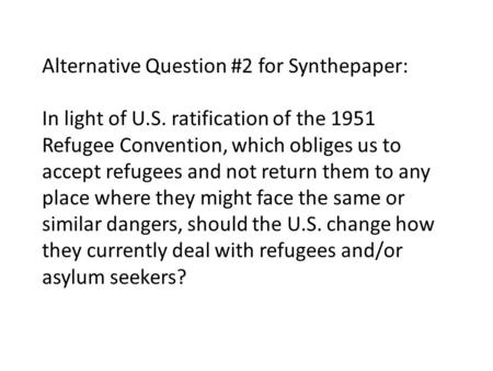 Alternative Question #2 for Synthepaper: In light of U.S. ratification of the 1951 Refugee Convention, which obliges us to accept refugees and not return.
