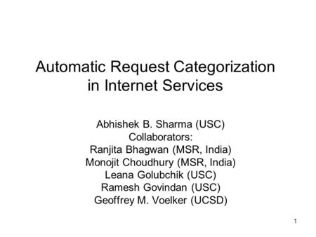 1 Automatic Request Categorization in Internet Services Abhishek B. Sharma (USC) Collaborators: Ranjita Bhagwan (MSR, India) Monojit Choudhury (MSR, India)