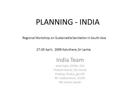 PLANNING - INDIA India Team Amit Saha, DDWS, GOI Prakash Kumar, SEI-Unicef Pradnya Thakur, gtz-ESF Mr. Subburaman, SCOPE Ms Jasmin Jairath Regional Workshop.