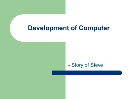 Development of Computer - Story of Steve. What is a computer A high intelligence machine A tool – make our life much convenient A very loyal servant Pretty.