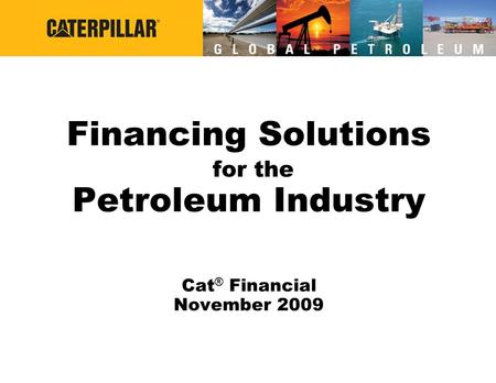 Financing Solutions for the Petroleum Industry Cat ® Financial November 2009.