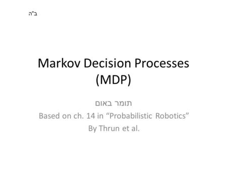 Markov Decision Processes (MDP) תומר באום Based on ch. 14 in “Probabilistic Robotics” By Thrun et al. בהבה.