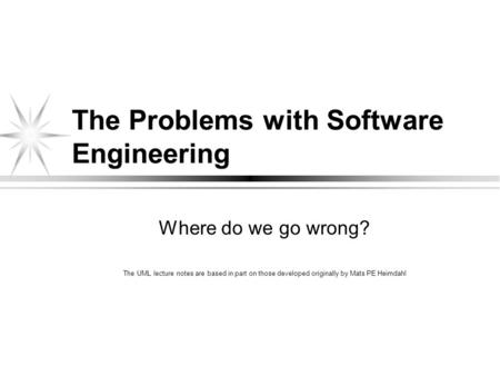 The Problems with Software Engineering Where do we go wrong? The UML lecture notes are based in part on those developed originally by Mats PE Heimdahl.