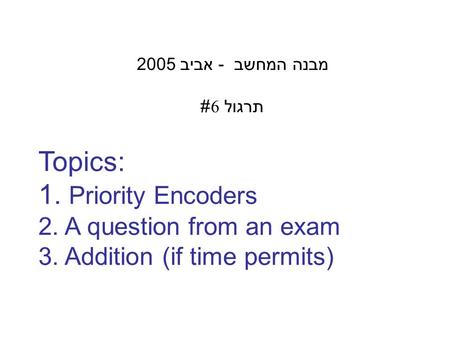 Topics: 1. Priority Encoders 2. A question from an exam 3. Addition (if time permits) מבנה המחשב - אביב 2005 תרגול 6#