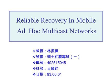 Reliable Recovery In Mobile Ad Hoc Multicast Networks  教授：林振緯  班級：碩士在職專班（一）  學號： 492515045  姓名：呂國銓  日期： 93.06.01.
