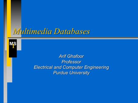 MS I Multimedia Databases Arif Ghafoor Professor Electrical and Computer Engineering Purdue University.