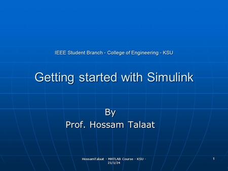 HossamTalaat - MATLAB Course - KSU - 21/1/24 1 IEEE Student Branch - College of Engineering - KSU Getting started with Simulink By Prof. Hossam Talaat.