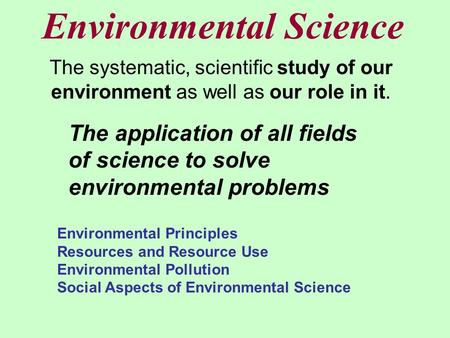 Environmental Science The application of all fields of science to solve environmental problems Environmental Principles Resources and Resource Use Environmental.
