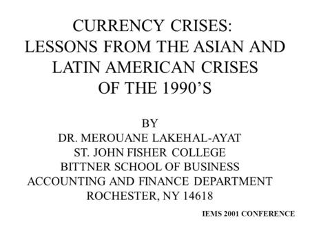 CURRENCY CRISES: LESSONS FROM THE ASIAN AND LATIN AMERICAN CRISES OF THE 1990’S BY DR. MEROUANE LAKEHAL-AYAT ST. JOHN FISHER COLLEGE BITTNER SCHOOL OF.