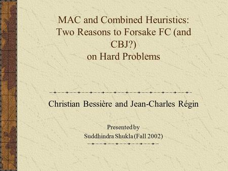 MAC and Combined Heuristics: Two Reasons to Forsake FC (and CBJ?) on Hard Problems Christian Bessière and Jean-Charles Régin Presented by Suddhindra Shukla.